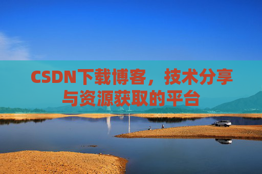 CSDN下载博客,技术分享与资源获取的平台