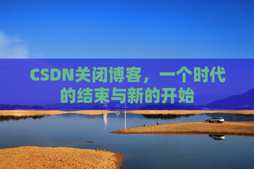 CSDN关闭博客，一个时代的结束与新的开始